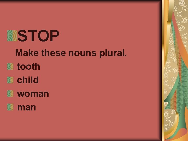 STOP Make these nouns plural. tooth child woman 