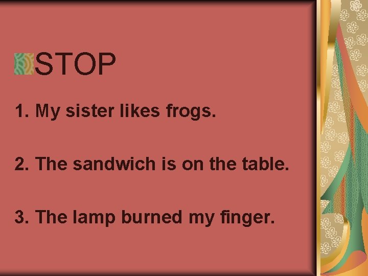 STOP 1. My sister likes frogs. 2. The sandwich is on the table. 3.