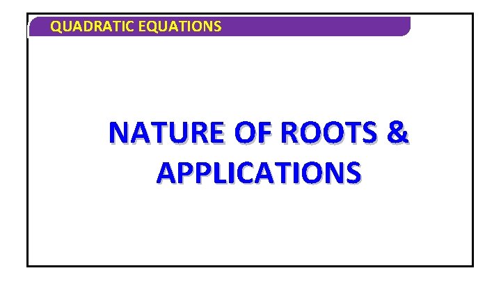 QUADRATIC EQUATIONS NATURE OF ROOTS & APPLICATIONS 