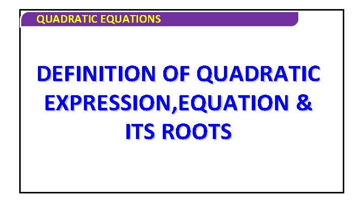 QUADRATIC EQUATIONS DEFINITION OF QUADRATIC EXPRESSION, EQUATION & ITS ROOTS 