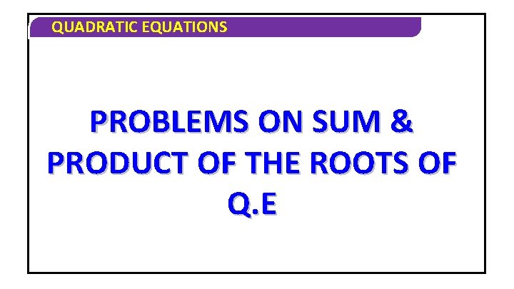 QUADRATIC EQUATIONS PROBLEMS ON SUM & PRODUCT OF THE ROOTS OF Q. E 