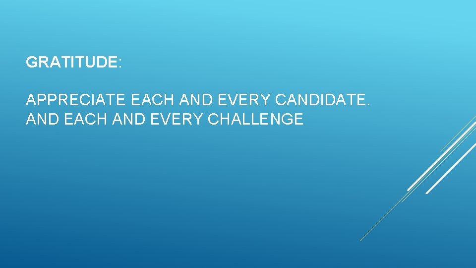 GRATITUDE: APPRECIATE EACH AND EVERY CANDIDATE. AND EACH AND EVERY CHALLENGE GRATITUDE: APPRECIATE EACH AND EVERY CANDIDATE. AND EACH AND EVERY CHALLENGE