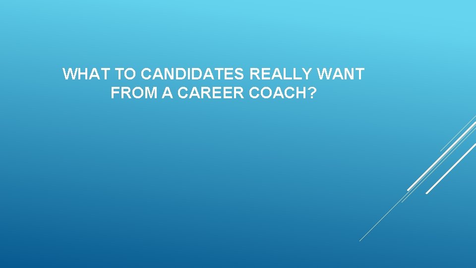 WHAT TO CANDIDATES REALLY WANT FROM A CAREER COACH? WHAT TO CANDIDATES REALLY WANT FROM A CAREER COACH?