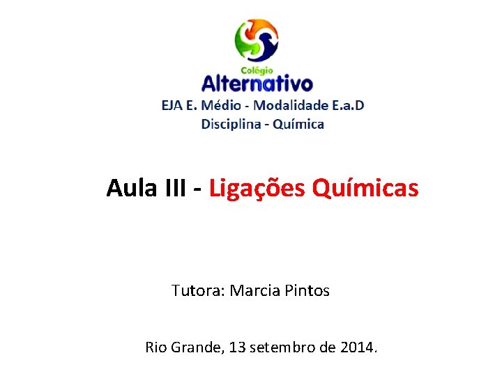 Aula III - Ligações Químicas Tutora: Marcia Pintos Rio Grande, 13 setembro de 2014.