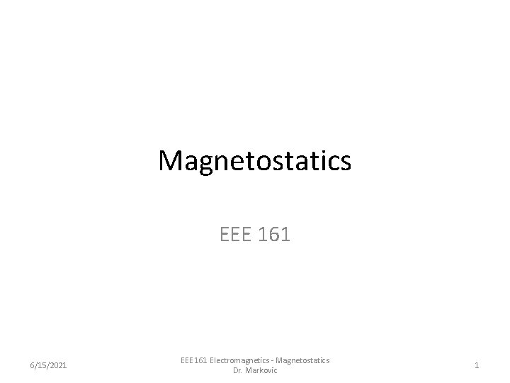 Magnetostatics EEE 161 6/15/2021 EEE 161 Electromagnetics - Magnetostatics Dr. Markovic 1 Magnetostatics EEE 161 6/15/2021 EEE 161 Electromagnetics - Magnetostatics Dr. Markovic 1