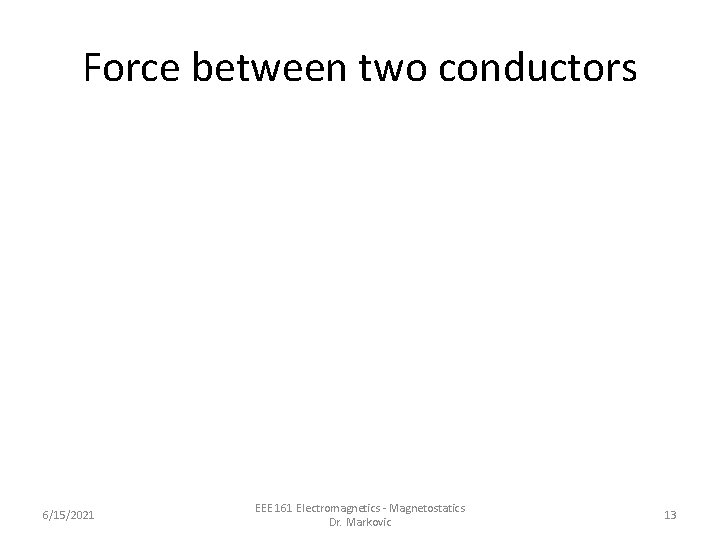 Force between two conductors 6/15/2021 EEE 161 Electromagnetics - Magnetostatics Dr. Markovic 13 Force between two conductors 6/15/2021 EEE 161 Electromagnetics - Magnetostatics Dr. Markovic 13