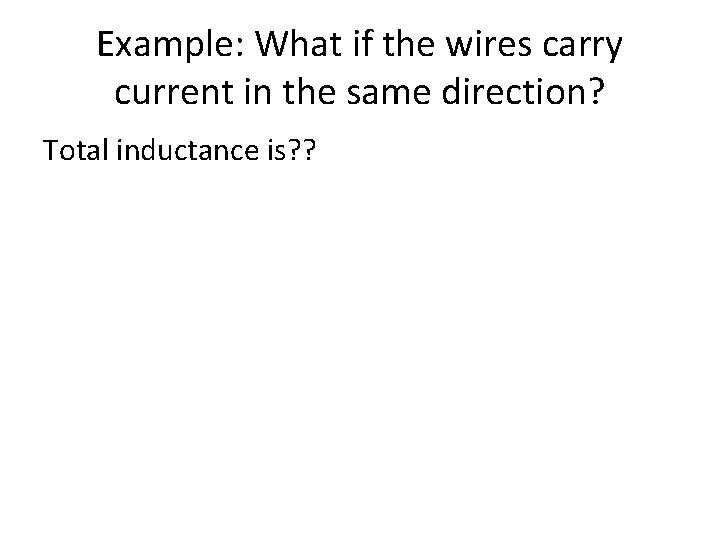 Example: What if the wires carry current in the same direction? Total inductance is? Example: What if the wires carry current in the same direction? Total inductance is?