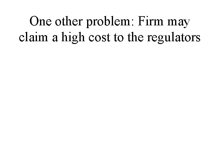 One other problem: Firm may claim a high cost to the regulators 