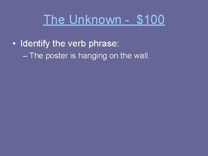 The Unknown - $100 • Identify the verb phrase: – The poster is hanging