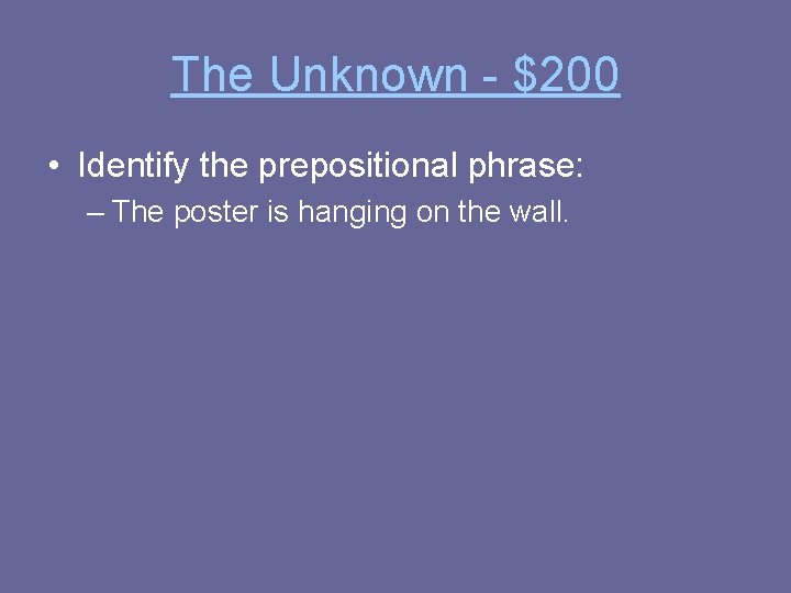 The Unknown - $200 • Identify the prepositional phrase: – The poster is hanging
