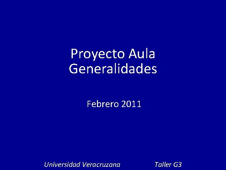 Proyecto Aula Generalidades Febrero 2011 Universidad Veracruzana Taller G 3 