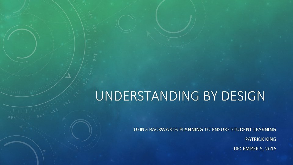 UNDERSTANDING BY DESIGN USING BACKWARDS PLANNING TO ENSURE STUDENT LEARNING PATRICK KING DECEMBER 5,