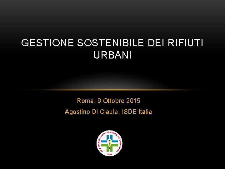 GESTIONE SOSTENIBILE DEI RIFIUTI URBANI Roma, 9 Ottobre 2015 Agostino Di Ciaula, ISDE Italia