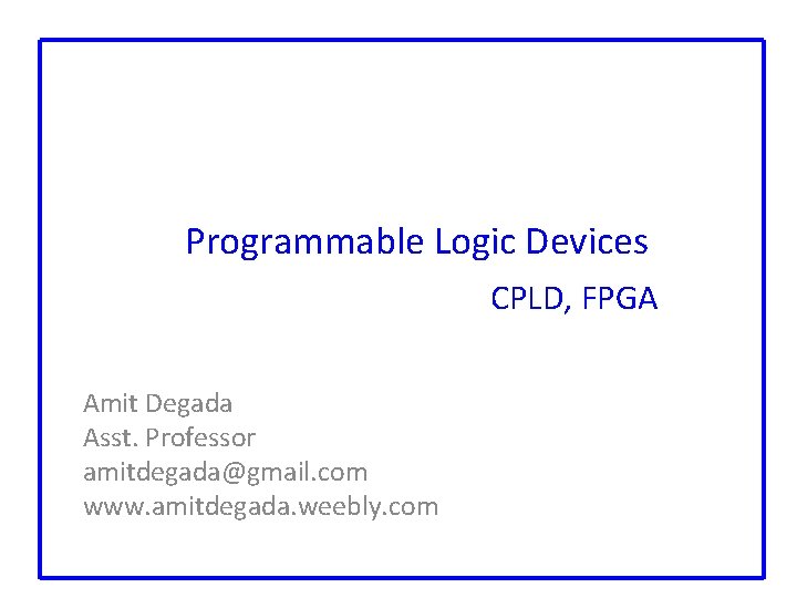 Programmable Logic Devices CPLD, FPGA Amit Degada Asst. Professor amitdegada@gmail. com www. amitdegada. weebly.