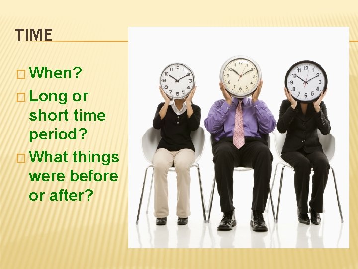 TIME � When? � Long or short time period? � What things were before