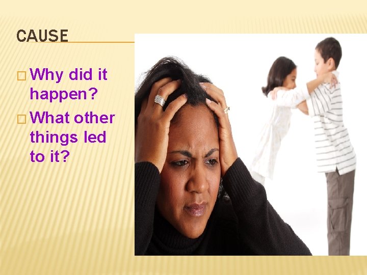 CAUSE � Why did it happen? � What other things led to it? 