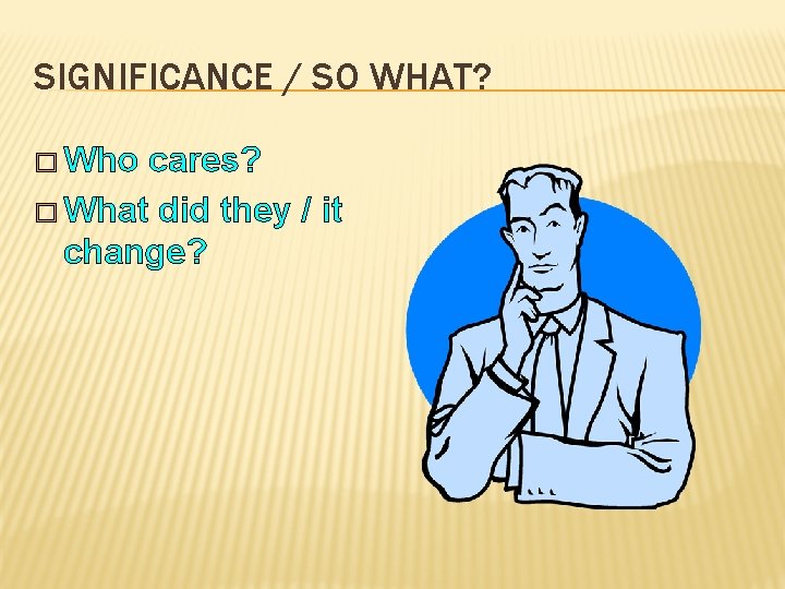 SIGNIFICANCE / SO WHAT? � Who cares? � What did they / it change?
