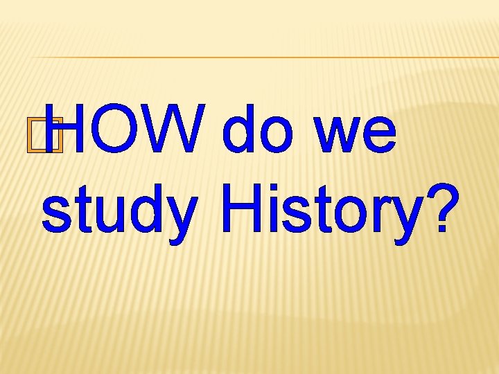 � HOW do we study History? 