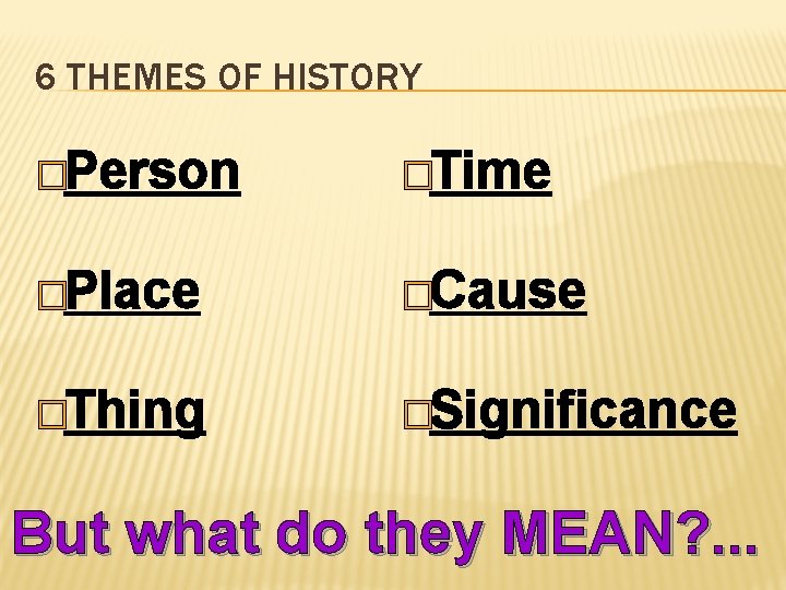 6 THEMES OF HISTORY �Person �Time �Place �Cause �Thing �Significance But what do they