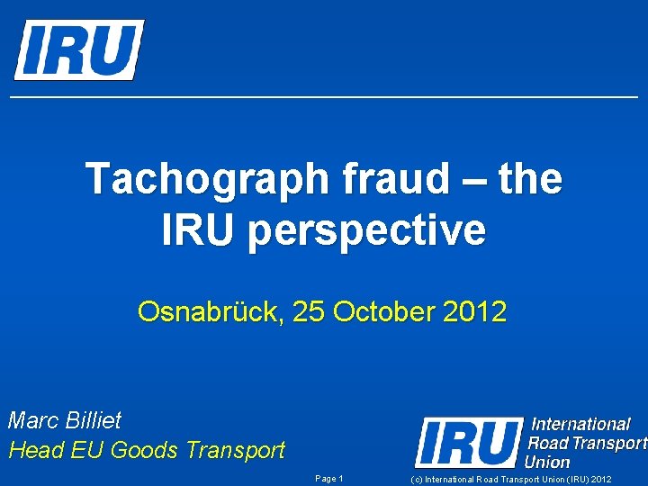 Tachograph fraud – the IRU perspective Osnabrück, 25 October 2012 Marc Billiet Head EU