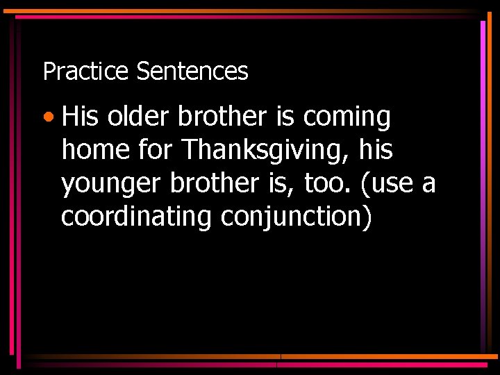 Practice Sentences • His older brother is coming home for Thanksgiving, his younger brother