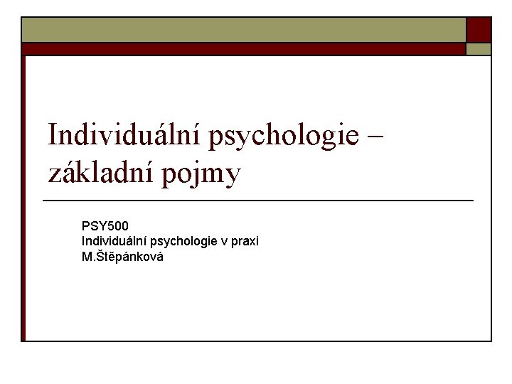 Individuální psychologie – základní pojmy PSY 500 Individuální psychologie v praxi M. Štěpánková 