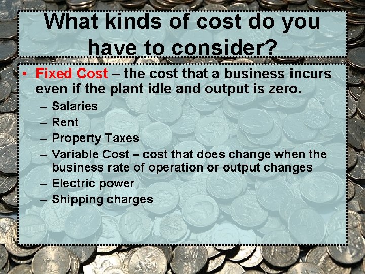 What kinds of cost do you have to consider? • Fixed Cost – the