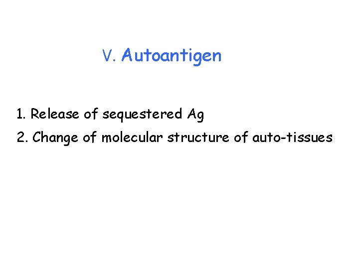 V. Autoantigen 1. Release of sequestered Ag 2. Change of molecular structure of auto-tissues