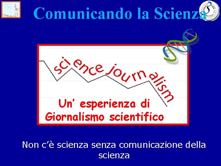 Comunicando la Scienza Un’ esperienza di Giornalismo scientifico Non c’è scienza senza comunicazione della