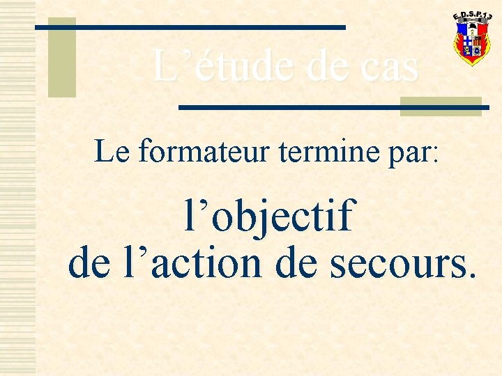L’étude de cas Le formateur termine par: l’objectif de l’action de secours. 