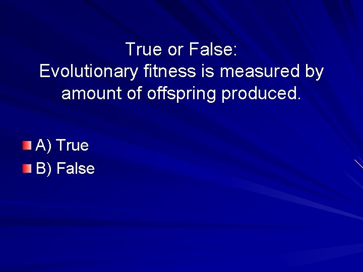 True or False: Evolutionary fitness is measured by amount of offspring produced. A) True