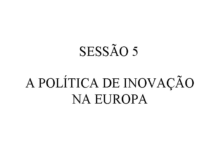 SESSÃO 5 A POLÍTICA DE INOVAÇÃO NA EUROPA 