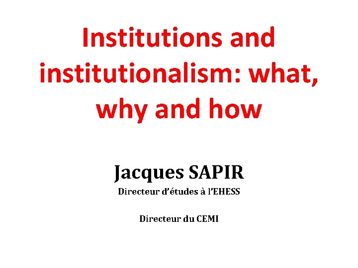 Institutions and institutionalism: what, why and how Jacques SAPIR Directeur d’études à l’EHESS Directeur