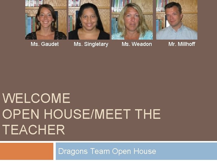 Ms. Gaudet Ms. Singletary Ms. Weadon WELCOME OPEN HOUSE/MEET THE TEACHER Dragons Team Open