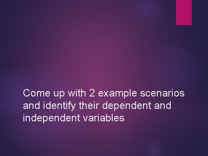 Come up with 2 example scenarios and identify their dependent and independent variables 