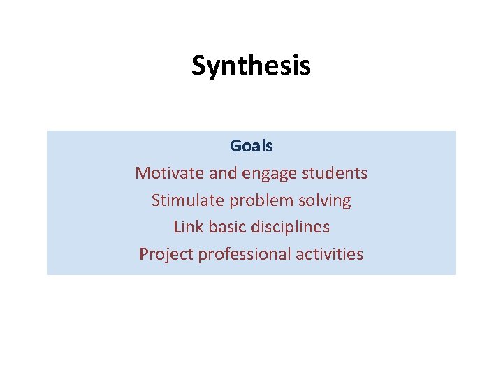 Synthesis Goals Motivate and engage students Stimulate problem solving Link basic disciplines Project professional