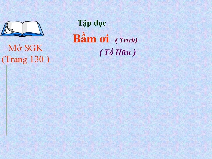 Tập đọc Mở SGK (Trang 130 ) Bầm ơi ( Trích) ( Tố Hữu