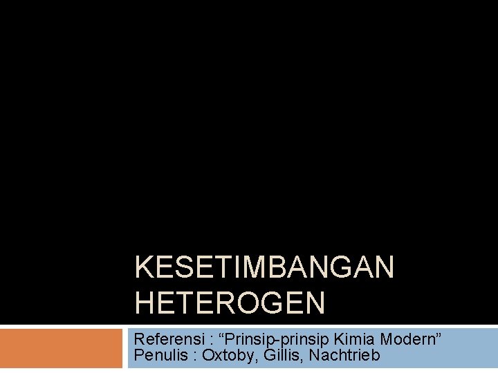 KESETIMBANGAN HETEROGEN Referensi : “Prinsip-prinsip Kimia Modern” Penulis : Oxtoby, Gillis, Nachtrieb 