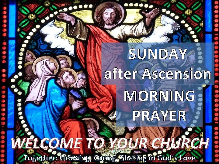 SUNDAY after Ascension MORNING PRAYER WELCOME TO YOUR CHURCH Together: Growing, Caring, Sharing in