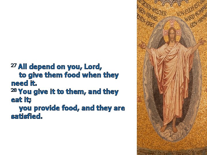 27 All depend on you, Lord, to give them food when they need it.