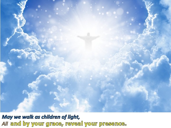 May we walk as children of light, All and by your grace, reveal your