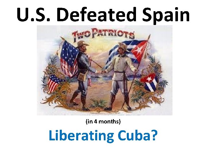U. S. Defeated Spain (in 4 months) Liberating Cuba? 