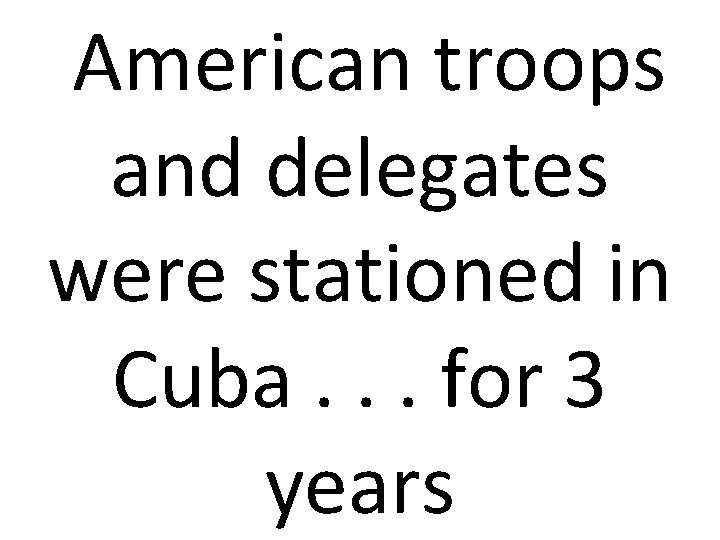 American troops and delegates were stationed in Cuba. . . for 3 years 