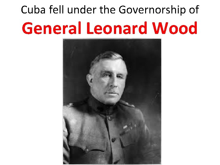 Cuba fell under the Governorship of General Leonard Wood 