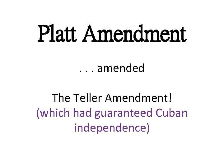 Platt Amendment. . . amended The Teller Amendment! (which had guaranteed Cuban independence) 