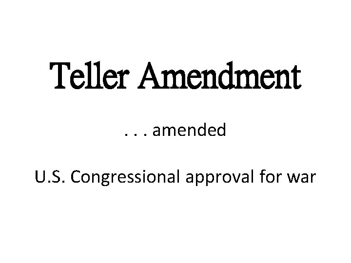 Teller Amendment. . . amended U. S. Congressional approval for war 