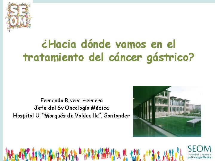¿Hacia dónde vamos en el tratamiento del cáncer gástrico? Fernando Rivera Herrero Jefe del ¿Hacia dónde vamos en el tratamiento del cáncer gástrico? Fernando Rivera Herrero Jefe del