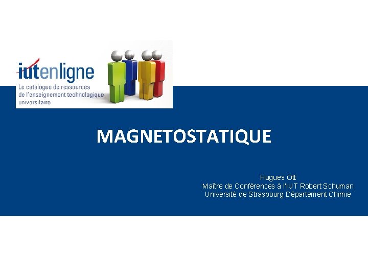 MAGNETOSTATIQUE Hugues Ott Maître de Conférences à l’IUT Robert Schuman Université de Strasbourg Département