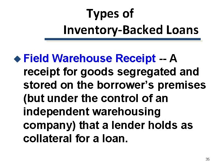 Types of Inventory-Backed Loans u Field Warehouse Receipt -- A receipt for goods segregated