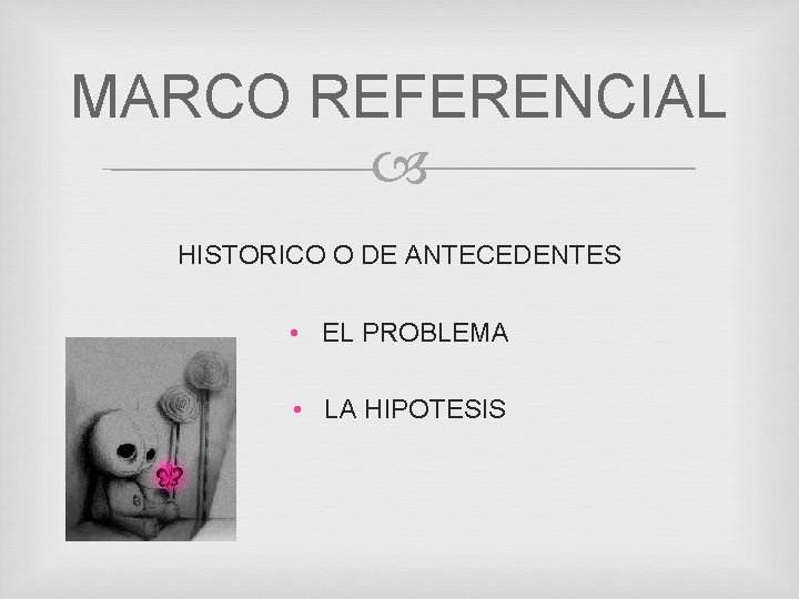 MARCO REFERENCIAL HISTORICO O DE ANTECEDENTES • EL PROBLEMA • LA HIPOTESIS 